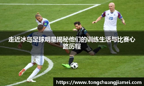 走近冰岛足球明星揭秘他们的训练生活与比赛心路历程