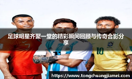 足球明星齐聚一堂的精彩瞬间回顾与传奇合影分享