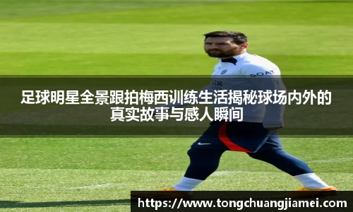足球明星全景跟拍梅西训练生活揭秘球场内外的真实故事与感人瞬间