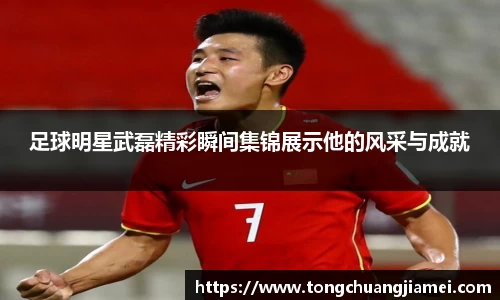 足球明星武磊精彩瞬间集锦展示他的风采与成就