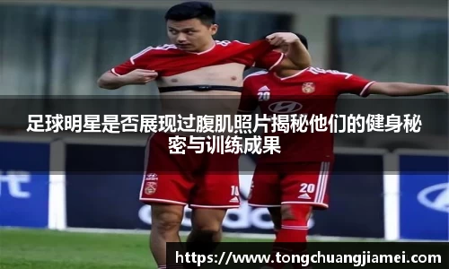 足球明星是否展现过腹肌照片揭秘他们的健身秘密与训练成果
