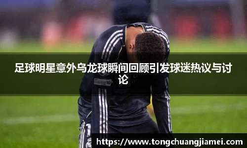 足球明星意外乌龙球瞬间回顾引发球迷热议与讨论