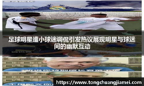 足球明星遭小球迷调侃引发热议展现明星与球迷间的幽默互动