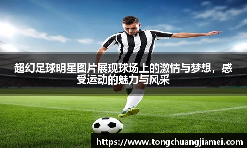 超幻足球明星图片展现球场上的激情与梦想，感受运动的魅力与风采