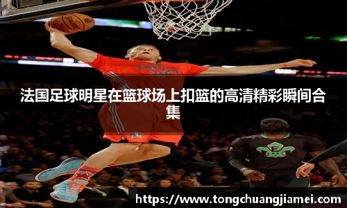 法国足球明星在篮球场上扣篮的高清精彩瞬间合集
