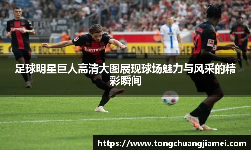 足球明星巨人高清大图展现球场魅力与风采的精彩瞬间